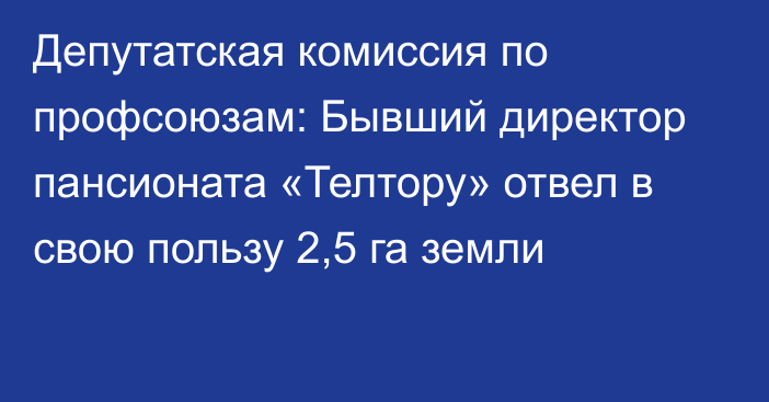 Депутатская комиссия по профсоюзам: Бывший директор пансионата «Телтору» отвел в свою пользу 2,5 га земли