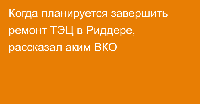 Когда планируется завершить ремонт ТЭЦ в Риддере, рассказал аким ВКО