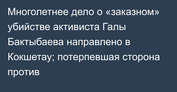 Многолетнее дело о «заказном» убийстве активиста Галы Бактыбаева направлено в Кокшетау; потерпевшая сторона против