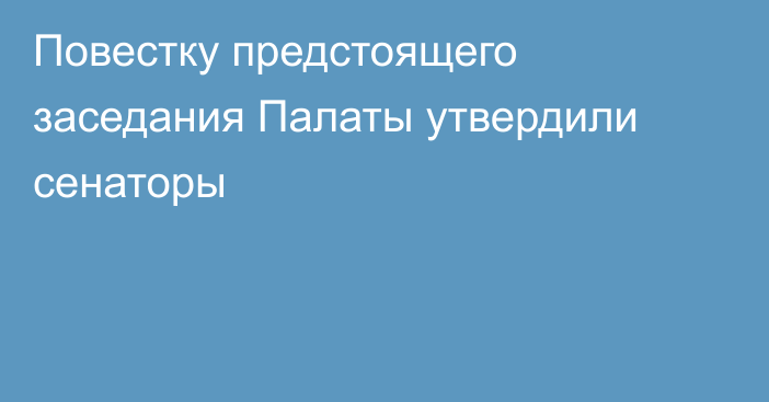 Повестку предстоящего заседания Палаты утвердили сенаторы