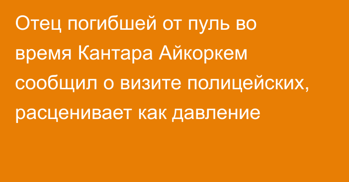 Отец погибшей от пуль во время Кантара Айкоркем сообщил о визите полицейских, расценивает как давление