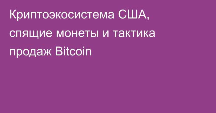 Криптоэкосистема США, спящие монеты и тактика продаж Bitcoin