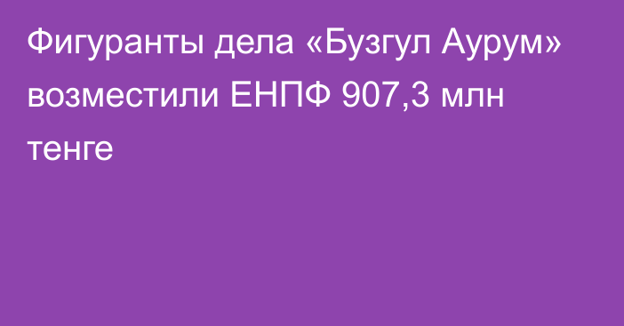 Фигуранты дела «Бузгул Аурум» возместили ЕНПФ 907,3 млн тенге