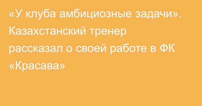 «У клуба амбициозные задачи». Казахстанский тренер рассказал о своей работе в ФК «Красава»