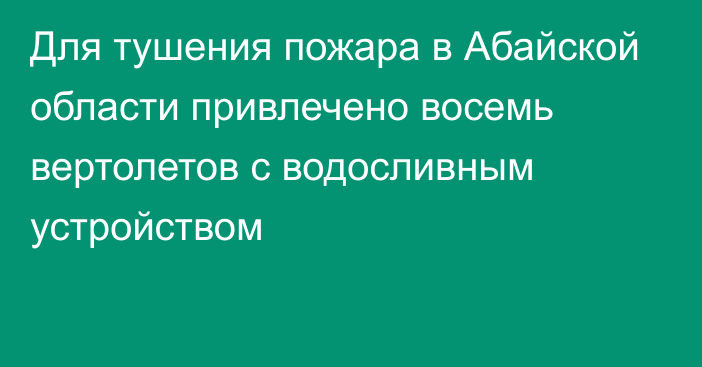 Для тушения пожара в Абайской области привлечено восемь вертолетов с водосливным устройством