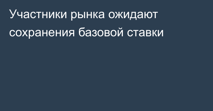 Участники рынка ожидают сохранения базовой ставки