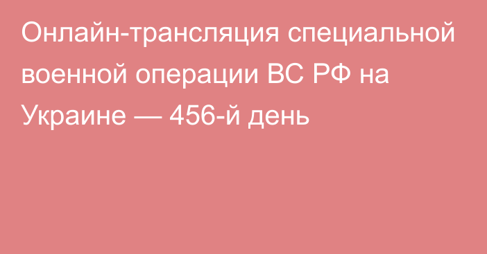 Онлайн-трансляция специальной военной операции ВС РФ на Украине — 456-й день