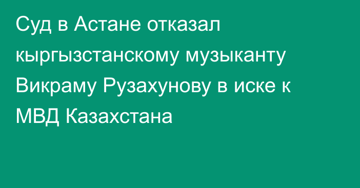 Суд в Астане отказал кыргызстанскому музыканту Викраму Рузахунову в иске к МВД Казахстана