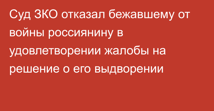 Суд ЗКО отказал бежавшему от войны россиянину в удовлетворении жалобы на решение о его выдворении