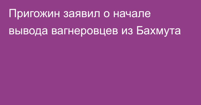 Пригожин заявил о начале вывода вагнеровцев из Бахмута