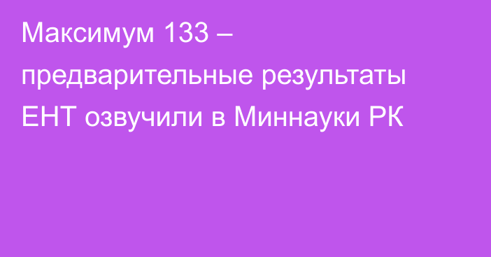 Максимум 133 – предварительные результаты ЕНТ озвучили в Миннауки РК