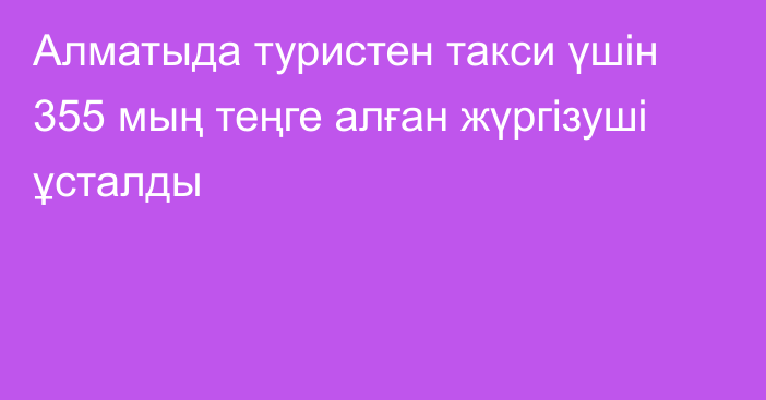 Алматыда туристен такси үшін 355 мың теңге алған жүргізуші ұсталды