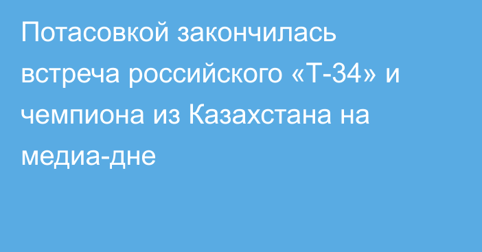 Потасовкой закончилась встреча российского «Т-34» и чемпиона из Казахстана на медиа-дне