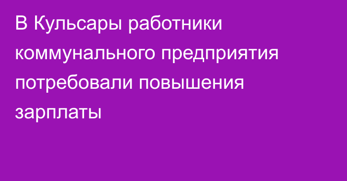 В Кульсары работники коммунального предприятия потребовали повышения зарплаты