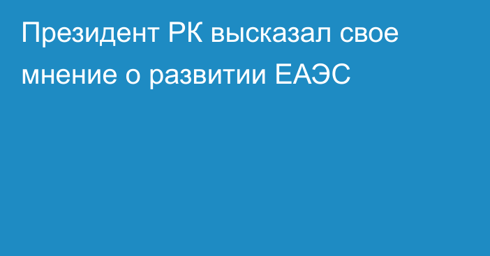 Президент РК высказал свое мнение о развитии ЕАЭС