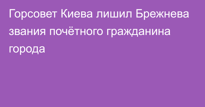 Горсовет Киева лишил Брежнева звания почётного гражданина города