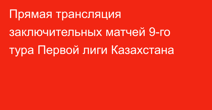 Прямая трансляция заключительных матчей 9-го тура Первой лиги Казахстана