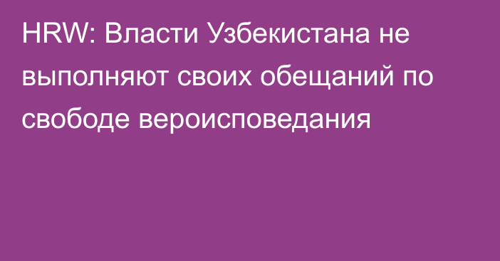 HRW: Власти Узбекистана не выполняют своих обещаний по свободе вероисповедания