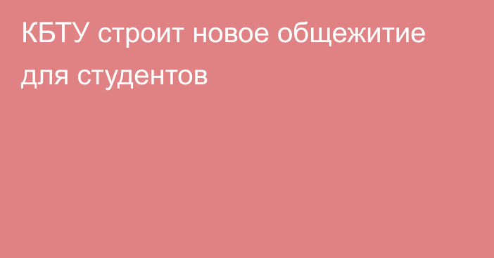 КБТУ строит новое общежитие для студентов