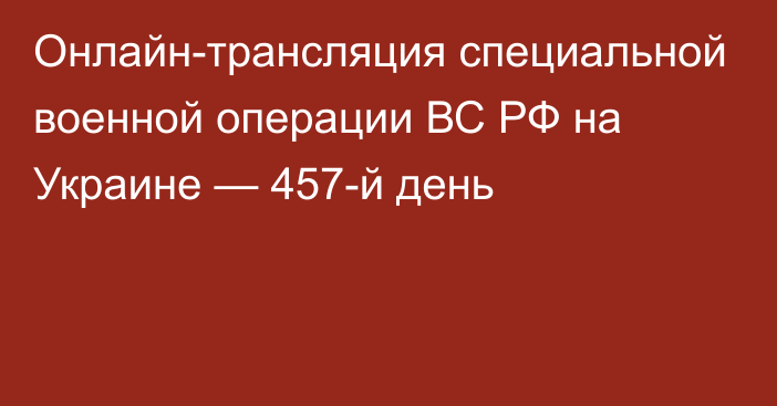 Онлайн-трансляция специальной военной операции ВС РФ на Украине — 457-й день