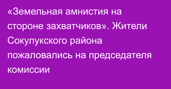 «Земельная амнистия на стороне захватчиков». Жители Сокулукского района пожаловались на председателя комиссии