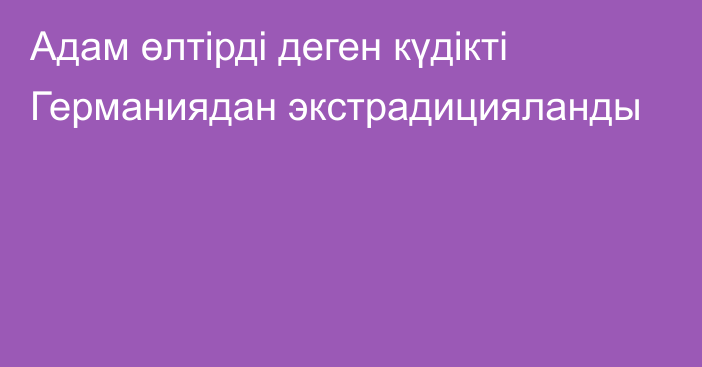 Адам өлтірді деген күдікті Германиядан экстрадицияланды