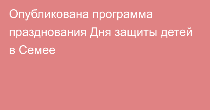 Опубликована программа празднования Дня защиты детей в Семее