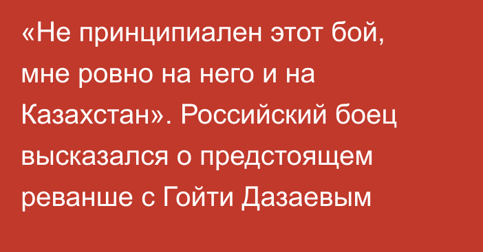 «Не принципиален этот бой, мне ровно на него и на Казахстан». Российский боец высказался о предстоящем реванше с Гойти Дазаевым