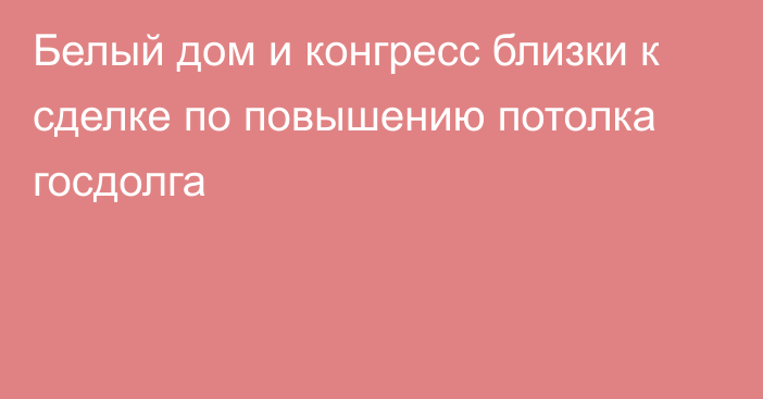 Белый дом и конгресс близки к сделке по повышению потолка госдолга