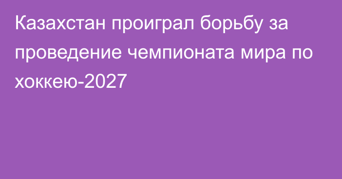 Казахстан проиграл борьбу за проведение чемпионата мира по хоккею-2027