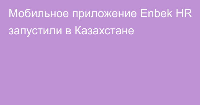 Мобильное приложение Enbek HR запустили в Казахстане