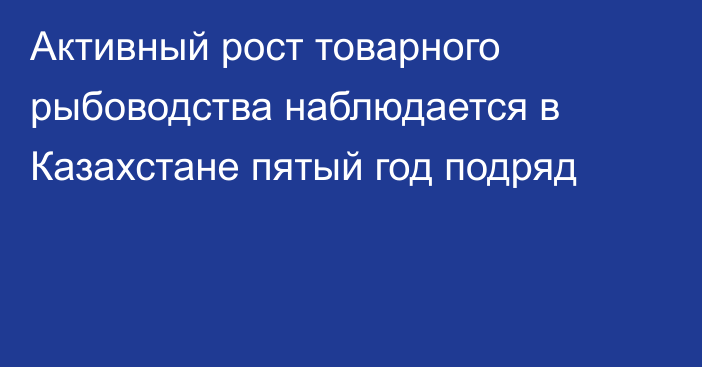 Активный рост товарного рыбоводства наблюдается в Казахстане пятый год подряд