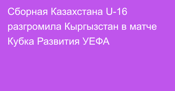 Сборная Казахстана U-16 разгромила Кыргызстан в матче Кубка Развития УЕФА