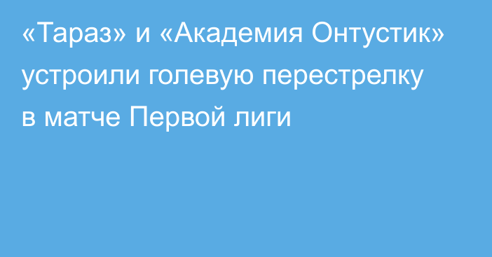 «Тараз» и «Академия Онтустик» устроили голевую перестрелку в матче Первой лиги