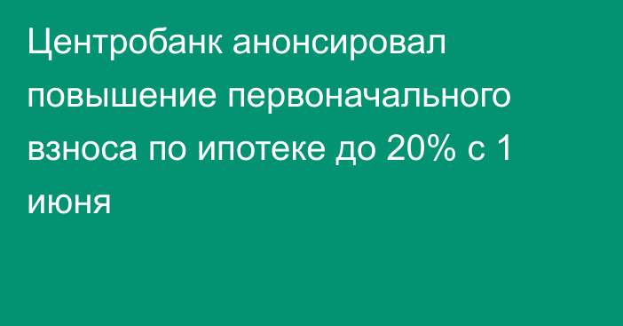 Центробанк анонсировал повышение первоначального взноса по ипотеке до 20% с 1 июня