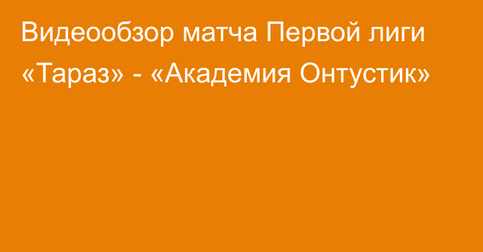 Видеообзор матча Первой лиги «Тараз» - «Академия Онтустик»