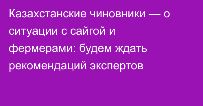 Казахстанские чиновники — о ситуации с сайгой и фермерами:  будем ждать рекомендаций экспертов