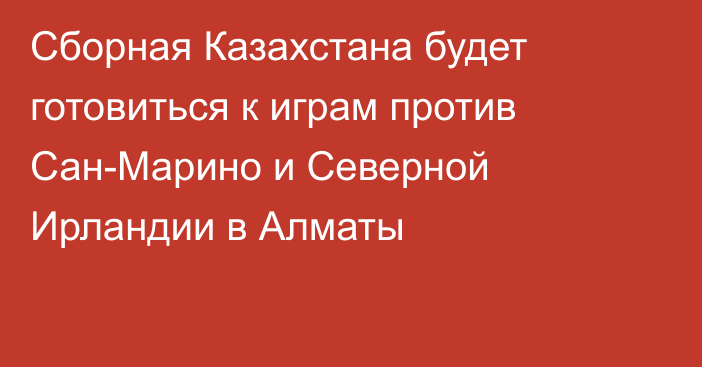 Сборная Казахстана будет готовиться к играм против Сан-Марино и Северной Ирландии в Алматы