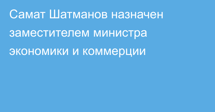 Самат Шатманов назначен заместителем министра экономики и коммерции