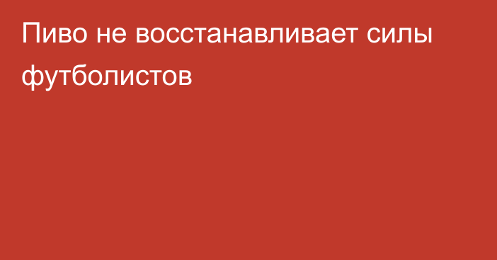 Пиво не восстанавливает силы футболистов