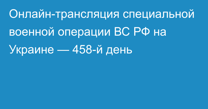 Онлайн-трансляция специальной военной операции ВС РФ на Украине — 458-й день