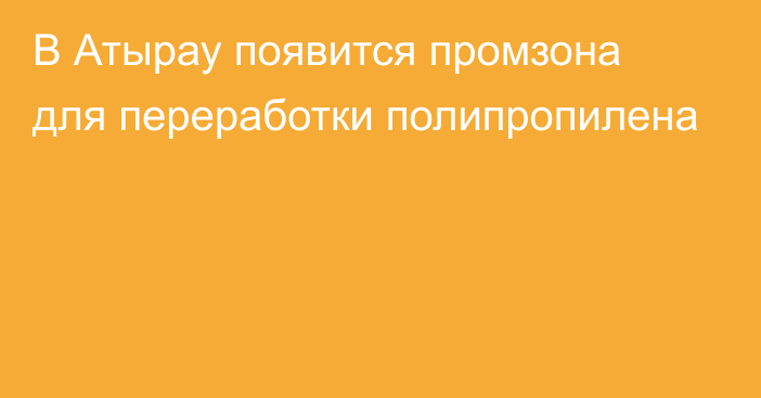 В Атырау появится промзона для переработки полипропилена