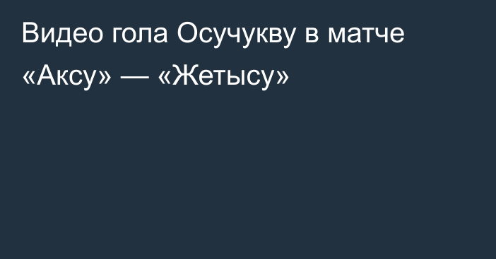 Видео гола Осучукву в матче «Аксу» — «Жетысу»