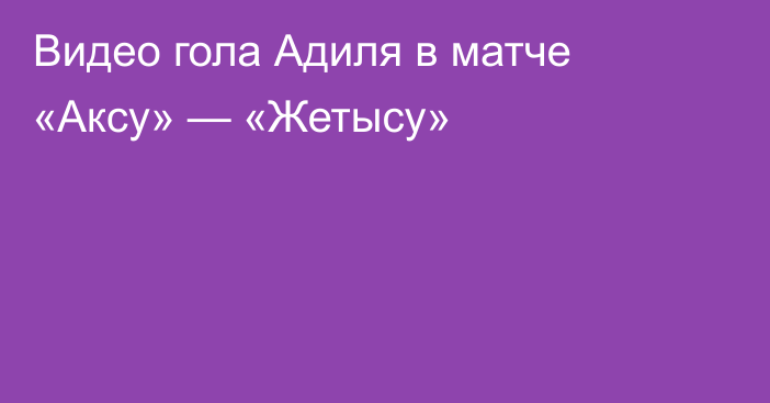 Видео гола Адиля в матче «Аксу» — «Жетысу»