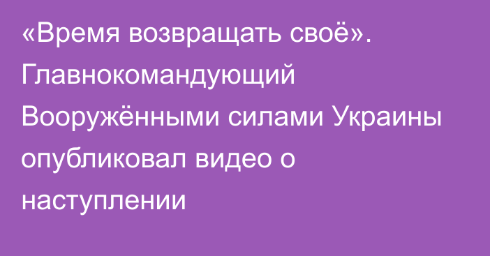 «Время возвращать своё». Главнокомандующий Вооружёнными силами Украины опубликовал видео о наступлении