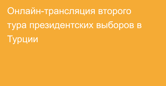 Онлайн-трансляция второго тура президентских выборов в Турции