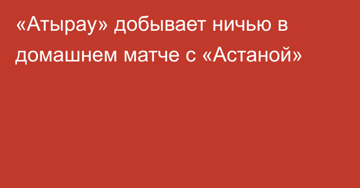 «Атырау» добывает ничью в домашнем матче с «Астаной»