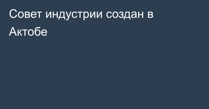 Совет индустрии создан в Актобе