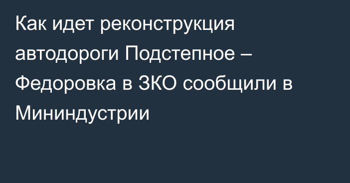 Как идет реконструкция автодороги Подстепное – Федоровка в ЗКО сообщили в Мининдустрии