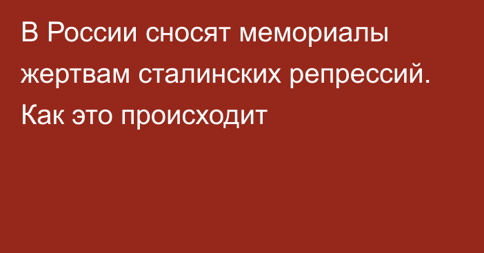 В России сносят мемориалы жертвам сталинских репрессий. Как это происходит